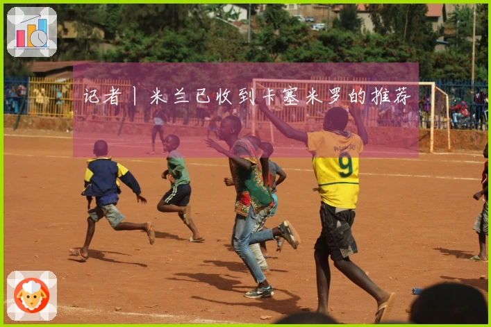 记者丨米兰已收到卡塞米罗的推荐