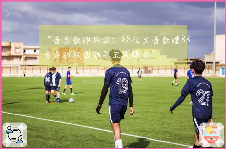 “音乐教师风波：88位女音教遭88名淫秽校园领导丑闻曝光”