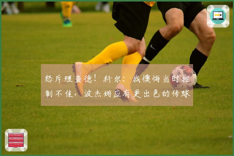 怒斥理查德!科尔:我懊悔当时控制不佳,波杰姆应有更出色的传球