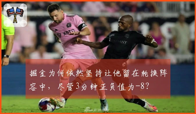 掘金为何依然坚持让他留在轮换阵容中，尽管3分钟正负值为-8？