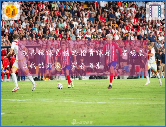 埃弗顿球员愤怒指责球迷：客场袭击我的好友，实在可耻