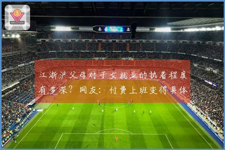 江浙沪父母对子女就业的执着程度有多深？网友：付费上班变得具体可见！