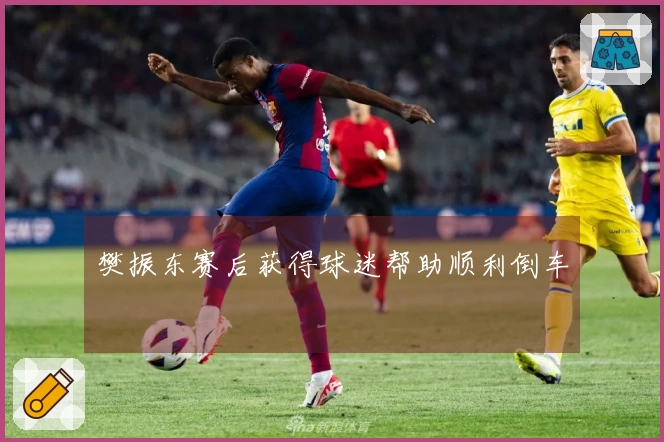 樊振东赛后获得球迷帮助顺利倒车