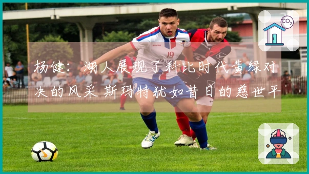 杨健：湖人展现了科比时代黄绿对决的风采 斯玛特犹如昔日的慈世平