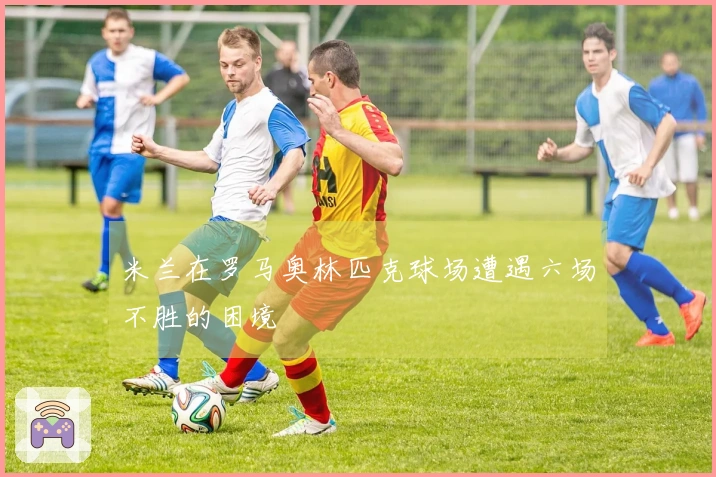 米兰在罗马奥林匹克球场遭遇六场不胜的困境