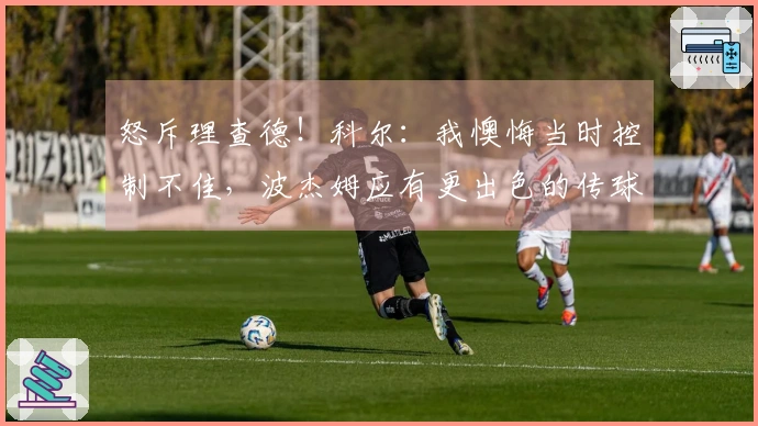 怒斥理查德！科尔：我懊悔当时控制不佳，波杰姆应有更出色的传球