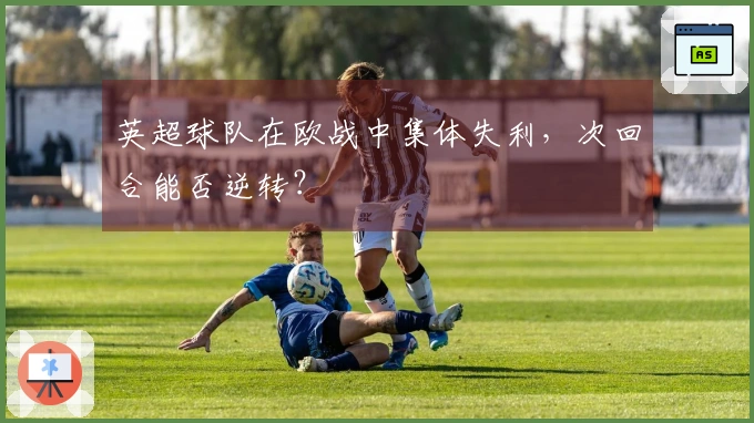 英超球队在欧战中集体失利，次回合能否逆转？