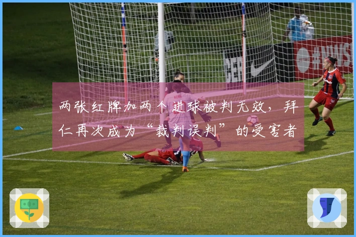 两张红牌加两个进球被判无效，拜仁再次成为“裁判误判”的受害者？
