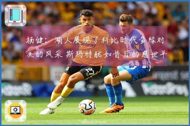 杨健：湖人展现了科比时代黄绿对决的风采 斯玛特犹如昔日的慈世平