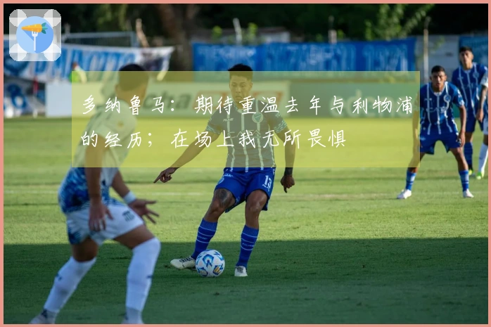 多纳鲁马：期待重温去年与利物浦的经历；在场上我无所畏惧