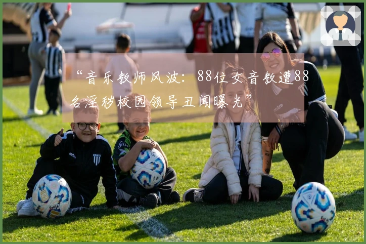 “音乐教师风波：88位女音教遭88名淫秽校园领导丑闻曝光”