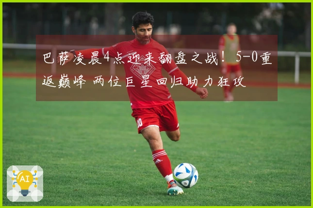 巴萨凌晨4点迎来翻盘之战！5-0重返巅峰 两位巨星回归助力狂攻