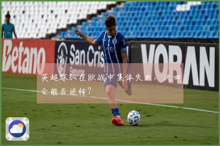 英超球队在欧战中集体失利，次回合能否逆转？