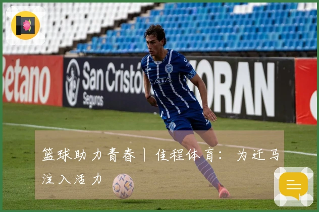 篮球助力青春丨佳程体育：为迁马注入活力